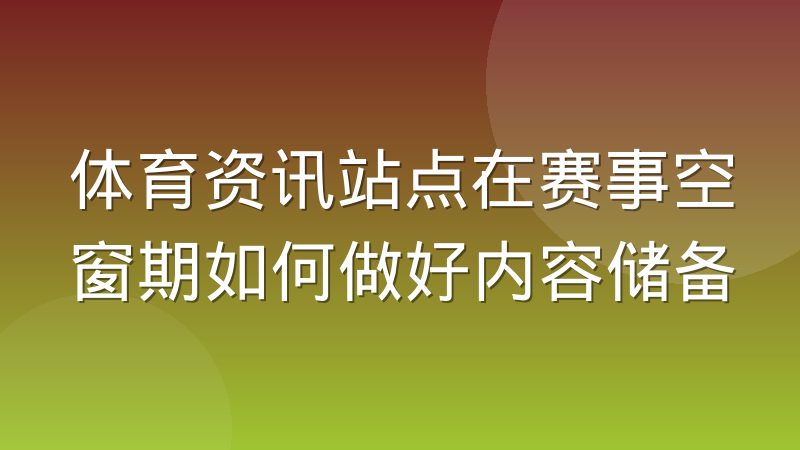 体育资讯站点在赛事空窗期如何做好内容储备