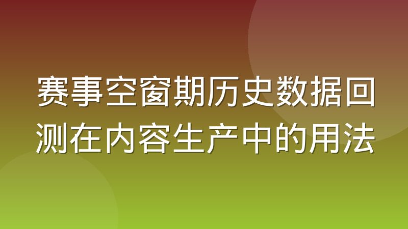 赛事空窗期历史数据回测在内容生产中的用法